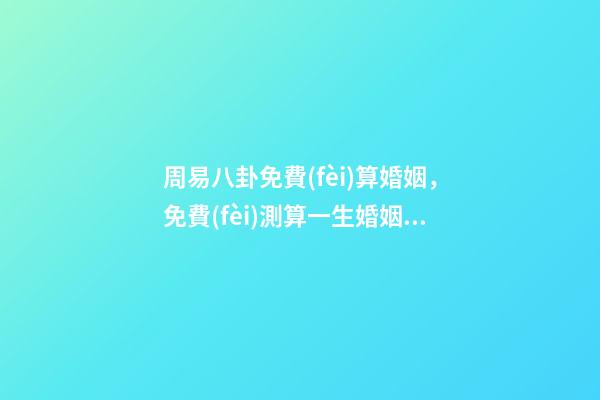 周易八卦免費(fèi)算婚姻，免費(fèi)測算一生婚姻？ 周易八卦測婚姻，生辰八字測婚姻